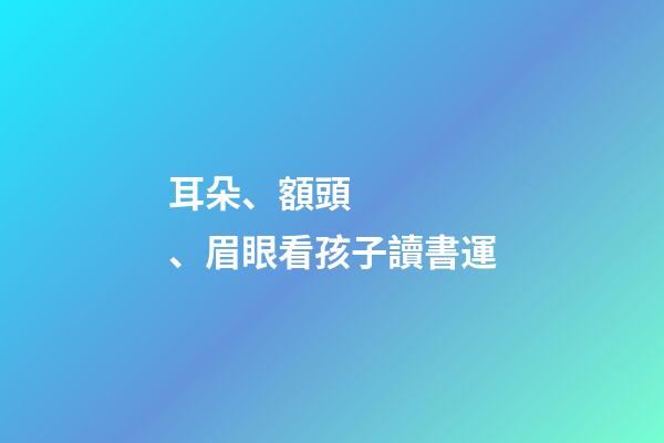 耳朵、額頭、眉眼看孩子讀書運